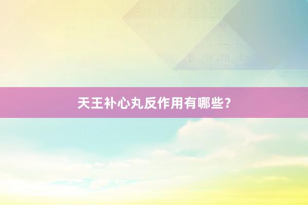 天王补心丸反作用有哪些？